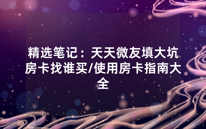 精选笔记：天天微友填大坑房卡找谁买/使用房卡指南大全