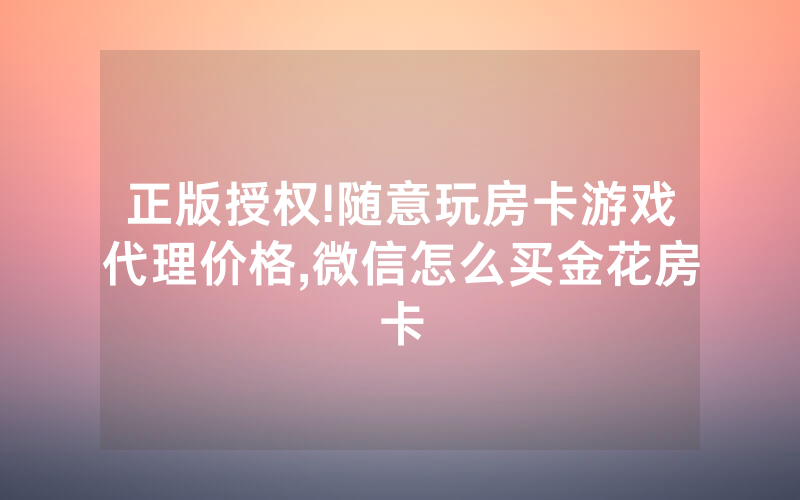 正版授权!随意玩房卡游戏代理价格,微信怎么买金花房卡
