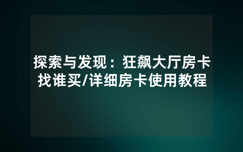 探索与发现：狂飙大厅房卡找谁买/详细房卡使用教程