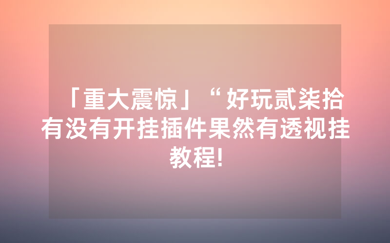 「重大震惊」“好玩贰柒拾有没有开挂插件果然有透视挂教程!