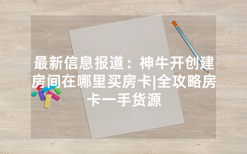 最新信息报道：神牛开创建房间在哪里买房卡|全攻略房卡一手货源