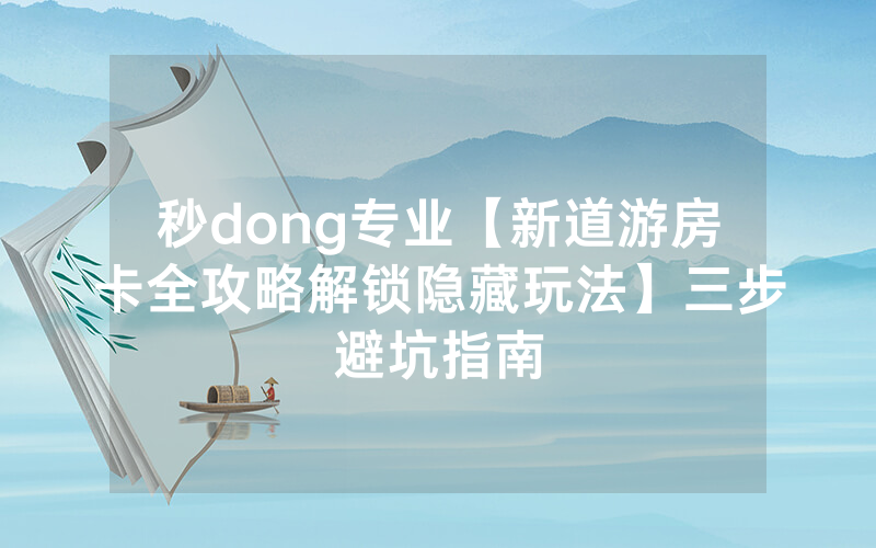 秒dong专业【新道游房卡全攻略解锁隐藏玩法】三步避坑指南
