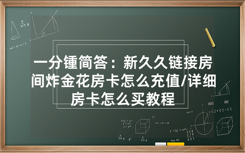 一分锺简答：新久久链接房间炸金花房卡怎么充值/详细房卡怎么买教程