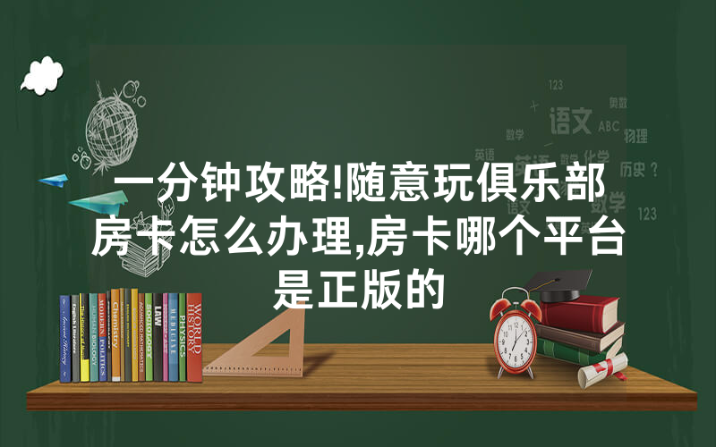 一分钟攻略!随意玩俱乐部房卡怎么办理,房卡哪个平台是正版的
