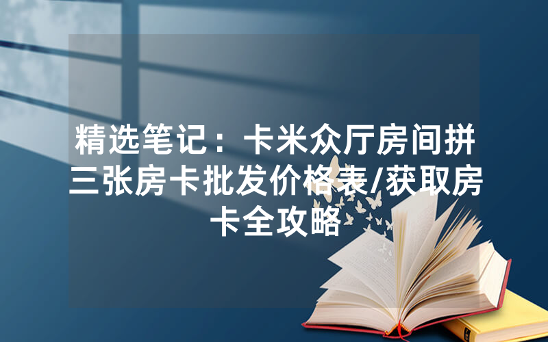 精选笔记：卡米众厅房间拼三张房卡批发价格表/获取房卡全攻略