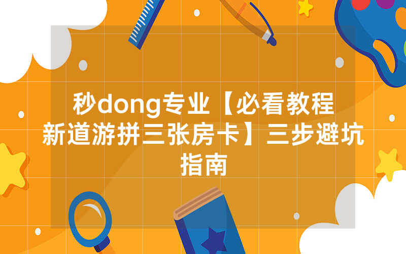 秒dong专业【必看教程新道游拼三张房卡】三步避坑指南