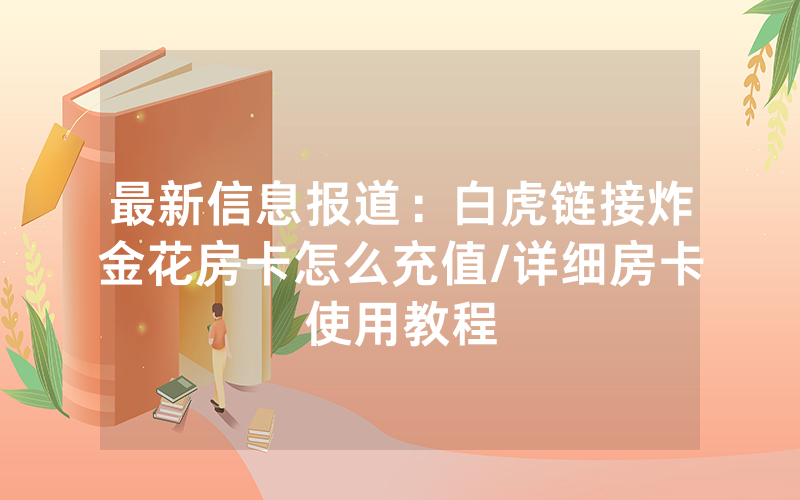 最新信息报道：白虎链接炸金花房卡怎么充值/详细房卡使用教程
