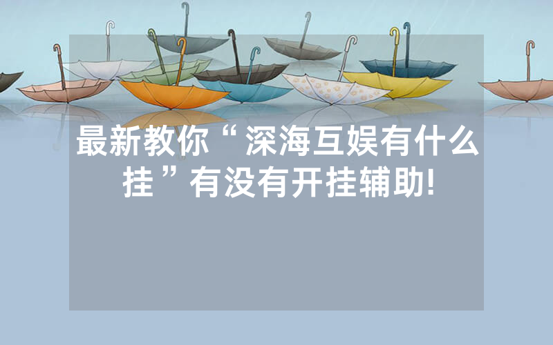 最新教你“深海互娱有什么挂”有没有开挂辅助!