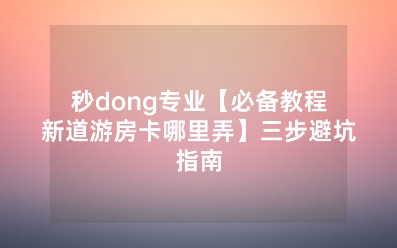 秒dong专业【必备教程新道游房卡哪里弄】三步避坑指南