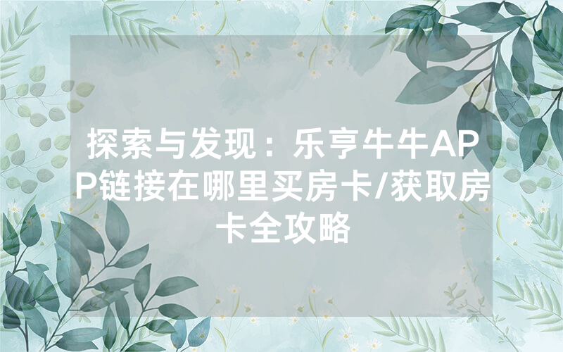 探索与发现：乐亨牛牛APP链接在哪里买房卡/获取房卡全攻略