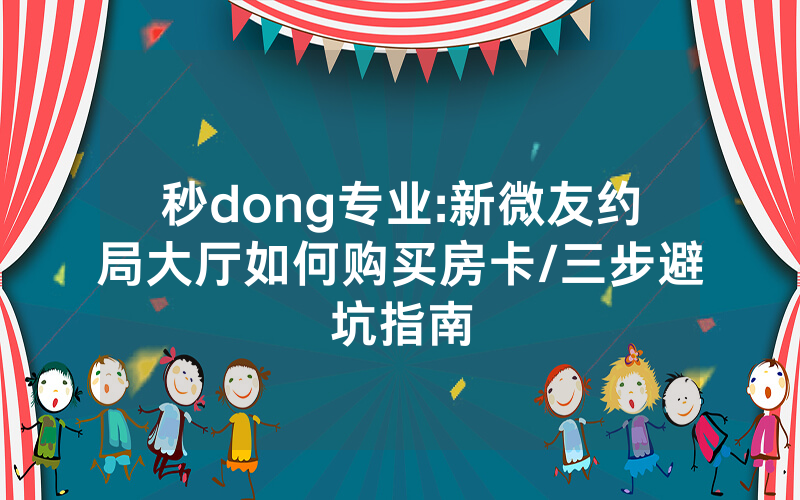 秒dong专业:新微友约局大厅如何购买房卡/三步避坑指南