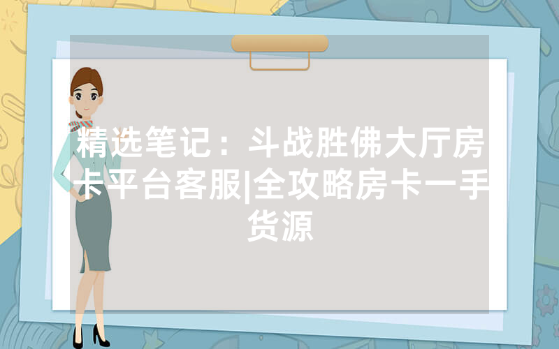 精选笔记：斗战胜佛大厅房卡平台客服|全攻略房卡一手货源