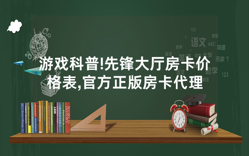 游戏科普!先锋大厅房卡价格表,官方正版房卡代理