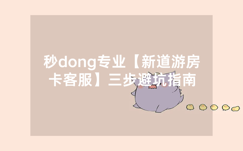 秒dong专业【新道游房卡客服】三步避坑指南