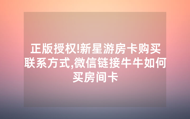 正版授权!新星游房卡购买联系方式,微信链接牛牛如何买房间卡