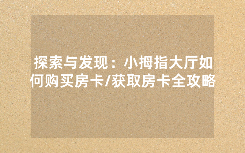 探索与发现：小拇指大厅如何购买房卡/获取房卡全攻略