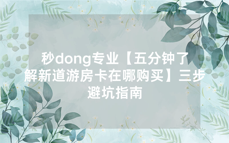 秒dong专业【五分钟了解新道游房卡在哪购买】三步避坑指南