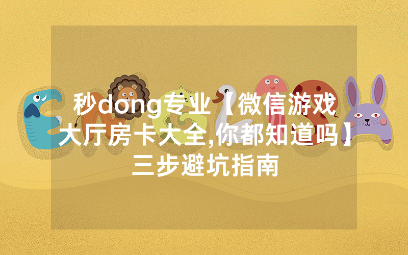 秒dong专业【微信游戏大厅房卡大全,你都知道吗】三步避坑指南