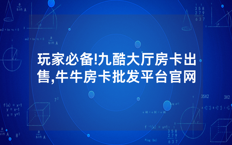 玩家必备!九酷大厅房卡出售,牛牛房卡批发平台官网