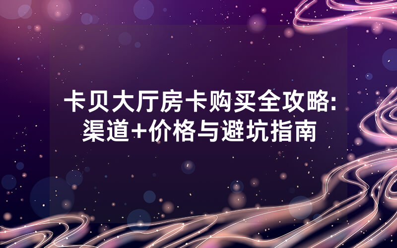 卡贝大厅房卡购买全攻略:渠道+价格与避坑指南