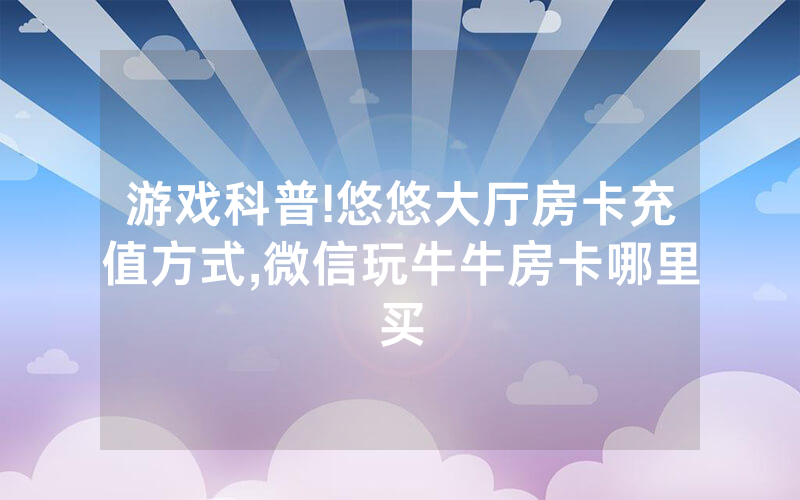 游戏科普!悠悠大厅房卡充值方式,微信玩牛牛房卡哪里买