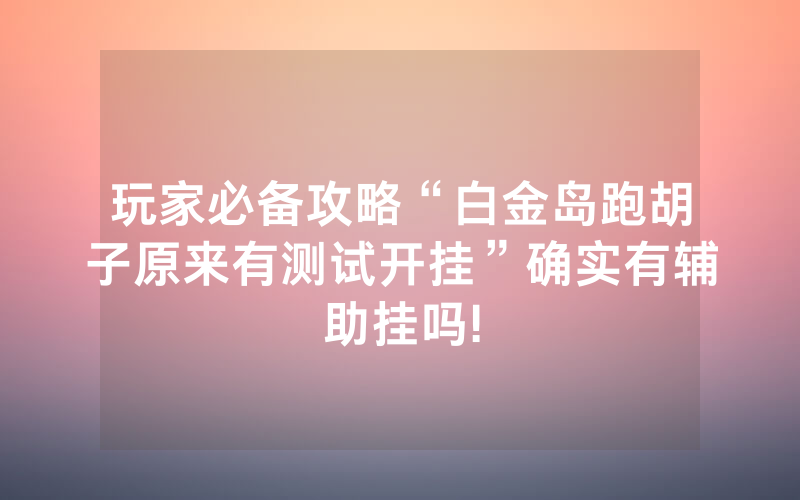 玩家必备攻略“白金岛跑胡子原来有测试开挂”确实有辅助挂吗!