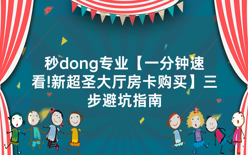 秒dong专业【一分钟速看!新超圣大厅房卡购买】三步避坑指南