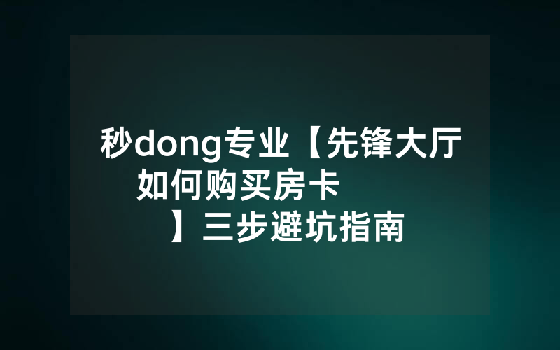 秒dong专业【先锋大厅如何购买房卡        】三步避坑指南