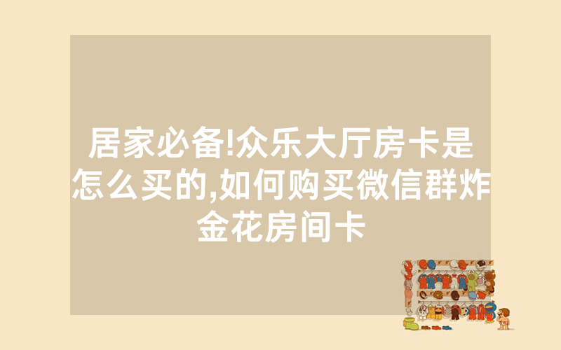 居家必备!众乐大厅房卡是怎么买的,如何购买微信群炸金花房间卡