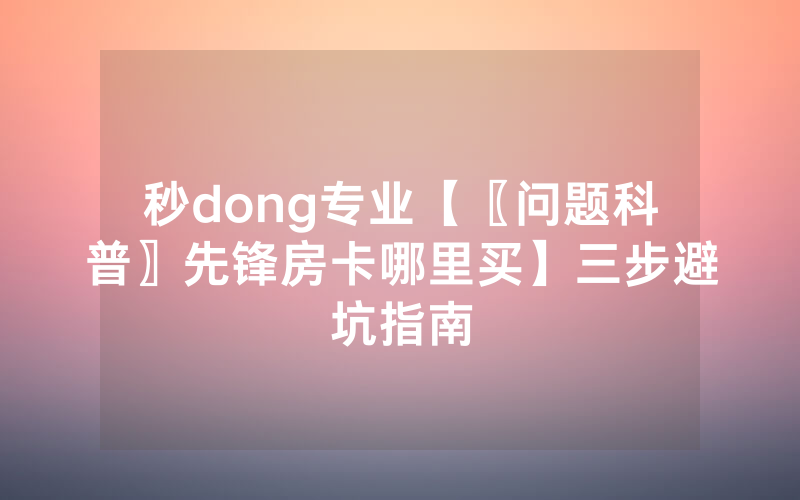 秒dong专业【〖问题科普〗先锋房卡哪里买】三步避坑指南
