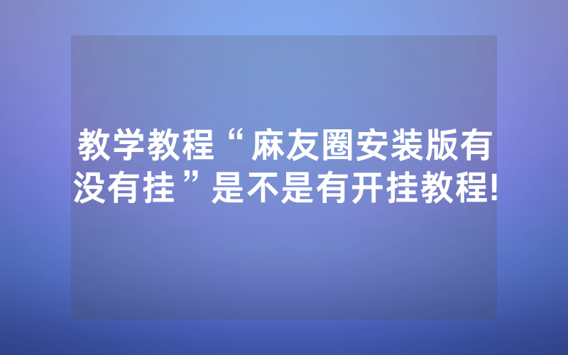 教学教程“麻友圈安装版有没有挂”是不是有开挂教程!