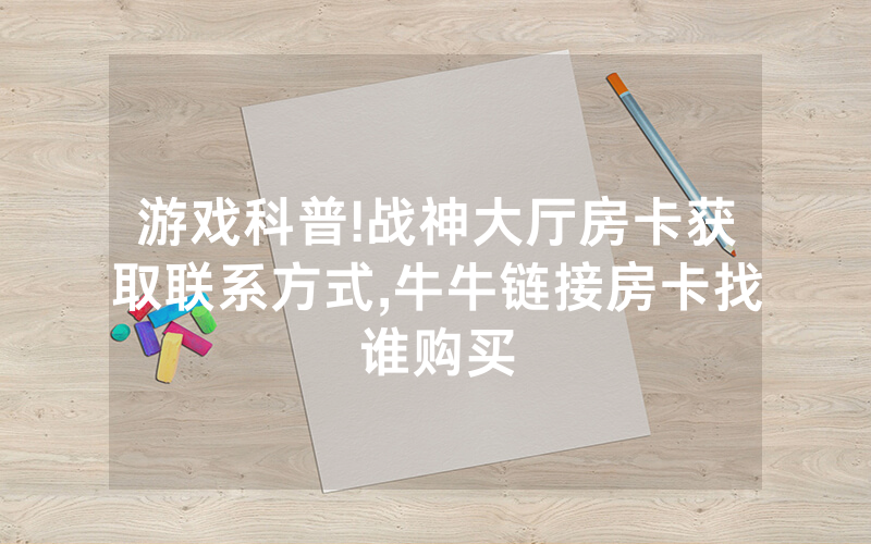 游戏科普!战神大厅房卡获取联系方式,牛牛链接房卡找谁购买