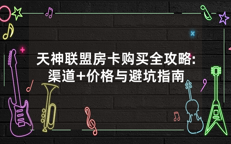 天神联盟房卡购买全攻略:渠道+价格与避坑指南
