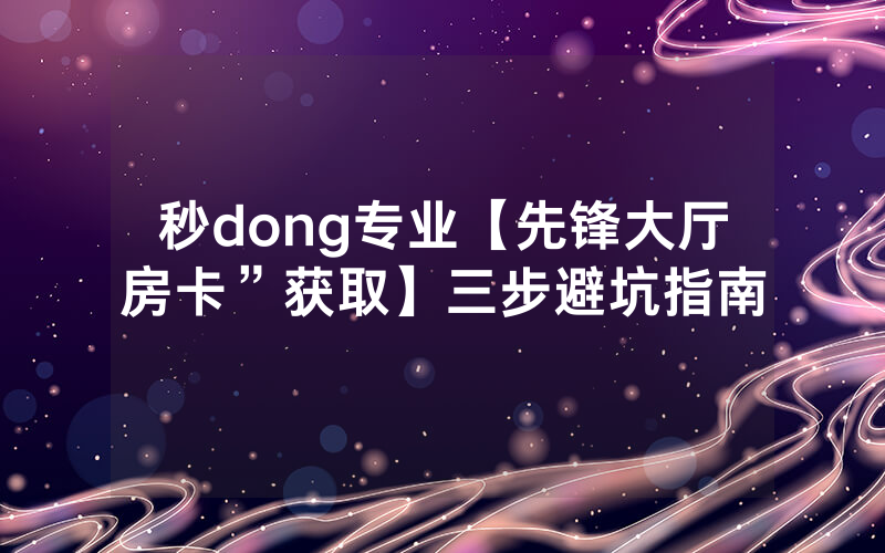 秒dong专业【先锋大厅房卡”获取】三步避坑指南