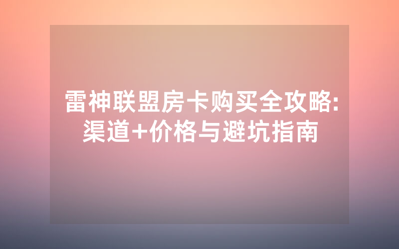 雷神联盟房卡购买全攻略:渠道+价格与避坑指南