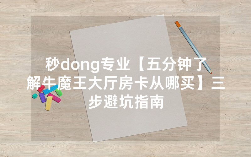 秒dong专业【五分钟了解牛魔王大厅房卡从哪买】三步避坑指南