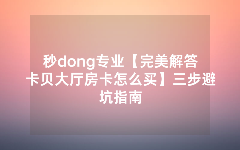 秒dong专业【完美解答卡贝大厅房卡怎么买】三步避坑指南
