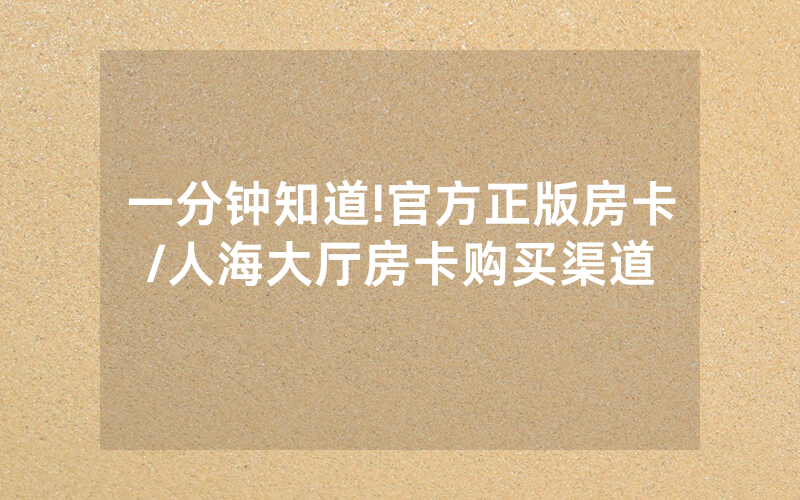 一分钟知道!官方正版房卡/人海大厅房卡购买渠道