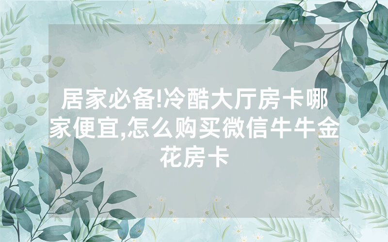 居家必备!冷酷大厅房卡哪家便宜,怎么购买微信牛牛金花房卡