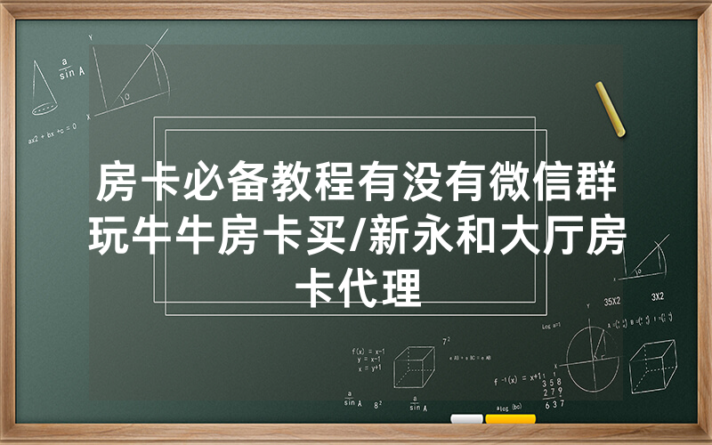 房卡必备教程有没有微信群玩牛牛房卡买/新永和大厅房卡代理
