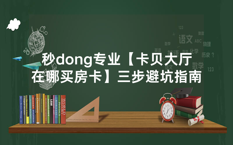 秒dong专业【卡贝大厅在哪买房卡】三步避坑指南