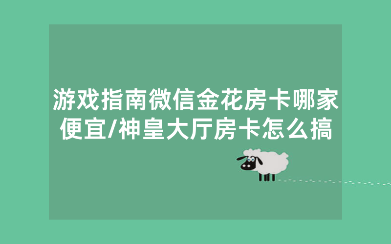 游戏指南微信金花房卡哪家便宜/神皇大厅房卡怎么搞