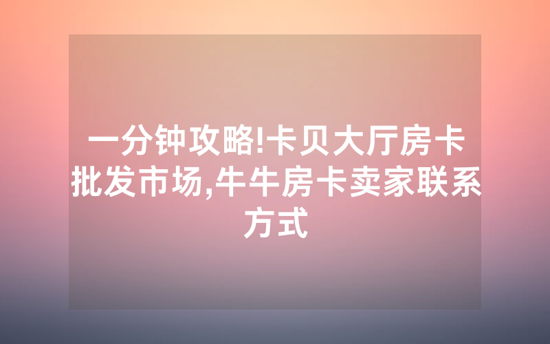 一分钟攻略!卡贝大厅房卡批发市场,牛牛房卡卖家联系方式