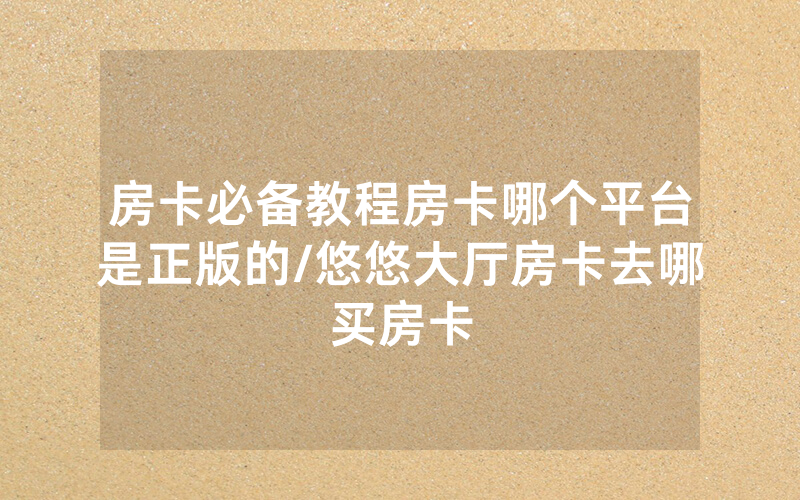 房卡必备教程房卡哪个平台是正版的/悠悠大厅房卡去哪买房卡