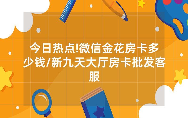 今日热点!微信金花房卡多少钱/新九天大厅房卡批发客服