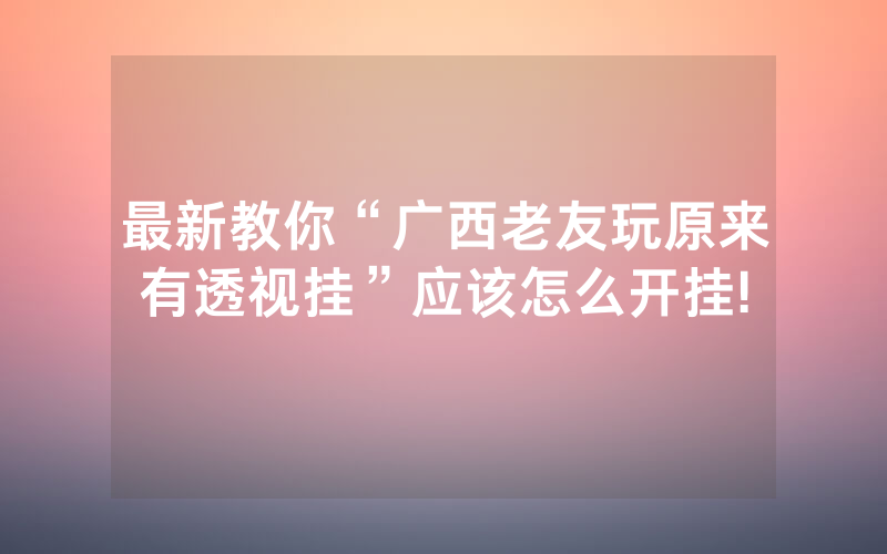 最新教你“广西老友玩原来有透视挂”应该怎么开挂!
