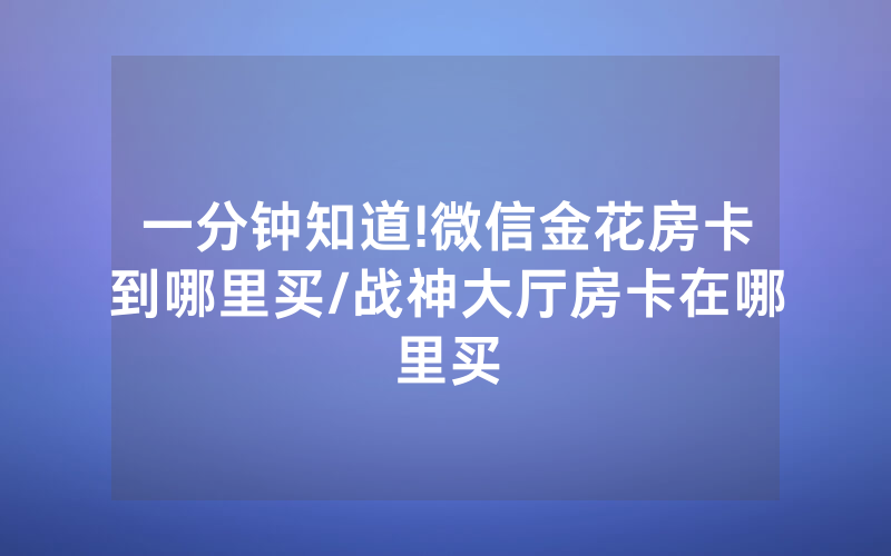 一分钟知道!微信金花房卡到哪里买/战神大厅房卡在哪里买