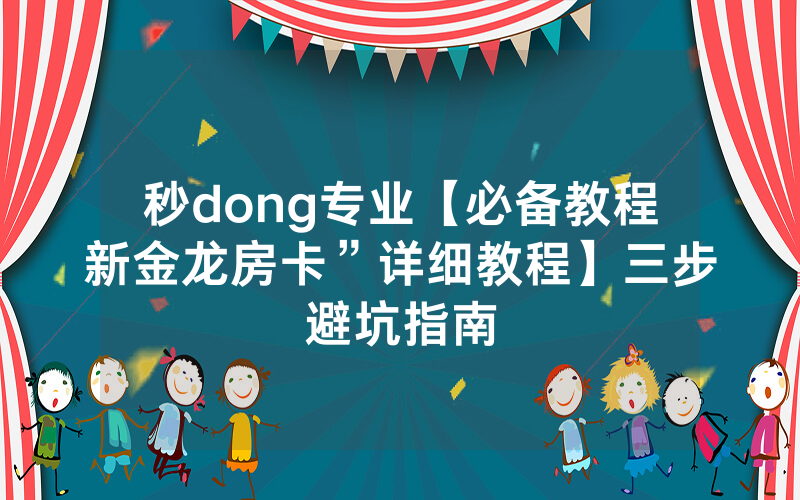 秒dong专业【必备教程新金龙房卡”详细教程】三步避坑指南