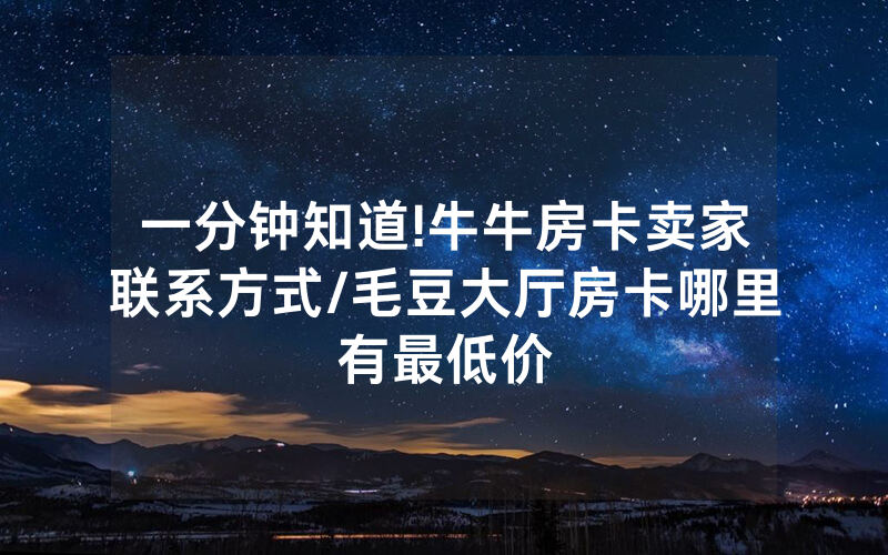 一分钟知道!牛牛房卡卖家联系方式/毛豆大厅房卡哪里有最低价