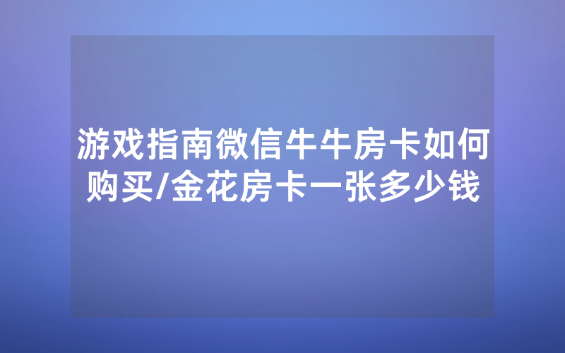 游戏指南微信牛牛房卡如何购买/金花房卡一张多少钱